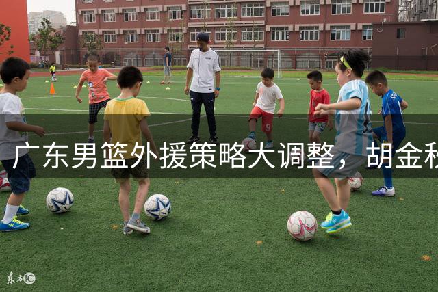 广东男篮外援策略大调整，胡金秋交易告吹